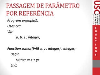 PASSAGEM DE PARÂMETRO
POR REFERÊNCIA
Program exemplo1;
Uses crt;
Var
a, b, s : integer;
Function somar(VAR x, y : integer) : integer;
Begin
somar := x + y;
End;

F
U
N
C
T
I
O
N
S

 