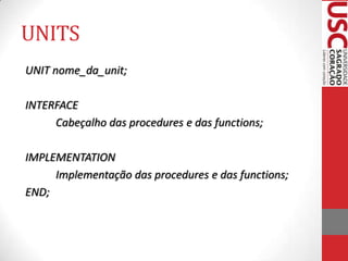 UNITS
UNIT nome_da_unit;
INTERFACE
Cabeçalho das procedures e das functions;
IMPLEMENTATION
Implementação das procedures e das functions;
END;

 