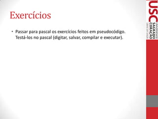 Exercícios
• Passar para pascal os exercícios feitos em pseudocódigo.
Testá-los no pascal (digitar, salvar, compilar e executar).

 