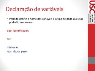 Declaração de variáveis
• Permite definir o nome das variáveis e o tipo de dado que elas
poderão armazenar.
tipo: identificador;
Ex.:
inteiro: A;
real: altura, peso;

 