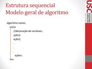 Estrutura sequencial
Modelo geral de algoritmo
algoritmo nome;
início
//declaração de variáveis;
ação1;
ação2;
.
.
.
açãon;
fim

 