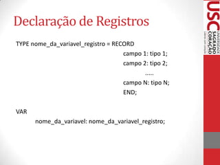 Declaração de Registros
TYPE nome_da_variavel_registro = RECORD
campo 1: tipo 1;
campo 2: tipo 2;
.....
campo N: tipo N;
END;
VAR
nome_da_variavel: nome_da_variavel_registro;

 