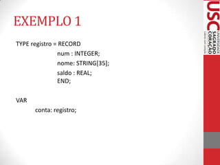 EXEMPLO 1
TYPE registro = RECORD
num : INTEGER;
nome: STRING[35];
saldo : REAL;
END;
VAR
conta: registro;

 