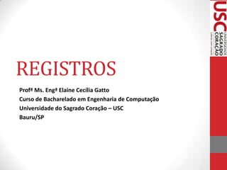 REGISTROS
Profª Ms. Engª Elaine Cecília Gatto
Curso de Bacharelado em Engenharia de Computação
Universidade do Sagrado Coração – USC
Bauru/SP

 