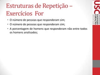 Estruturas de Repetição –
Exercícios For
• O número de pessoas que responderam sim;
• O número de pessoas que responderam sim;
• A porcentagem de homens que responderam não entre todos
os homens analisados;

 