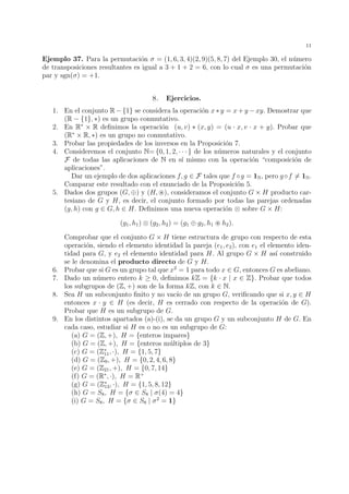 = (1, 2, 7, 8, 6, 5)(3, 4). 
Se dice que dos permutaciones ,  2 Sn son disjuntas, si para todo x 2 {1, 2, . . . , n} 
se verifican las condiciones siguientes: 
si (x)6= x, entonces (x) = x, 
si (x)6= x, entonces (x) = x. 
Es decir,  y  nuncan mueven a un mismo elemento. En particular, los ciclos  = 
(i1, i2, . . . , ir) y  = (j1, j2, . . . , js) son disjuntos si y s´olo si {i1, i2, . . . , ir}{j1, j2, . . . , js} = 
?. Recordemos del Ejemplo 9 que el grupo sim´etrico Sn no es conmutativo para n  3. 
Sin embargo podemos enunciar la siguiente propiedad cuya demostraci´on es trivial y la 
dejamos propuesta como un ejercicio: 
Proposici´on 25. Dos permutaciones disjuntas conmutan entre s´ı. Es decir, si  y  son 
permutaciones disjuntas, entonces    =   . 
Los ciclos son unas permutaciones a partir de las cuales se pueden construir todas las 
dem´as: 
Proposici´on 26. Todo elemento de Sn se puede escribir como producto de ciclos disjuntos. 
Adem´as dicha representaci´on es ´unica salvo el orden en el que aparecen escritos los ciclos. 
La demostraci´on se puede realizar por inducci´on sobre el n´umero de puntos del conjunto 
{1, 2, . . . , n} que no quedan fijos por la permutaci´on dada (esta proposici´on tambi´en se 
puede enunciar diciendo que el conjunto de todos los ciclos forma un sistema de generadores 
para el grupo Sn). 
 