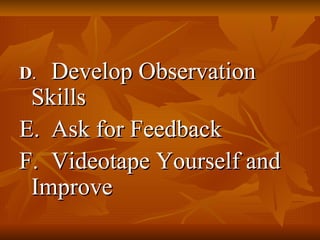 D .  Develop Observation Skills E.  Ask for Feedback F.  Videotape Yourself and Improve  