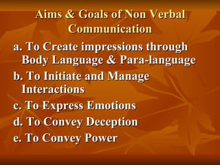 Aims & Goals of Non Verbal Communication a. To Create impressions through Body Language & Para-language b. To Initiate and Manage Interactions c. To Express Emotions d. To Convey Deception e. To Convey Power 