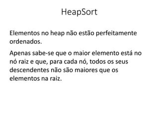 HeapSort
Elementos no heap não estão perfeitamente
ordenados.
Apenas sabe-se que o maior elemento está no
nó raiz e que, para cada nó, todos os seus
descendentes não são maiores que os
elementos na raiz.
 