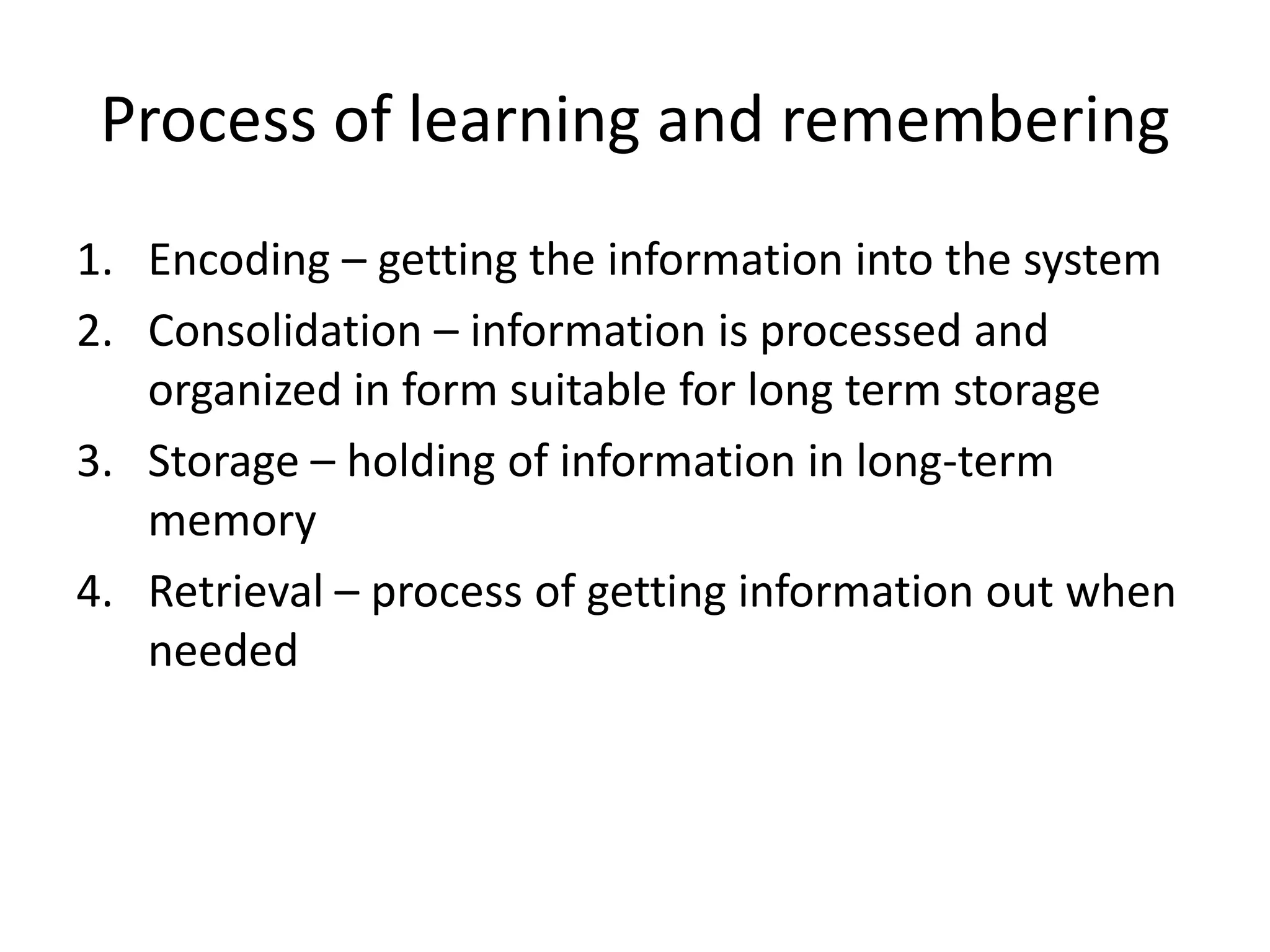 Process of learning and rememberingEncoding – getting the information into the systemConsolidation – information is processed and organized in form suitable for long term storageStorage – holding of information in long-term memoryRetrieval – process of getting information out when needed