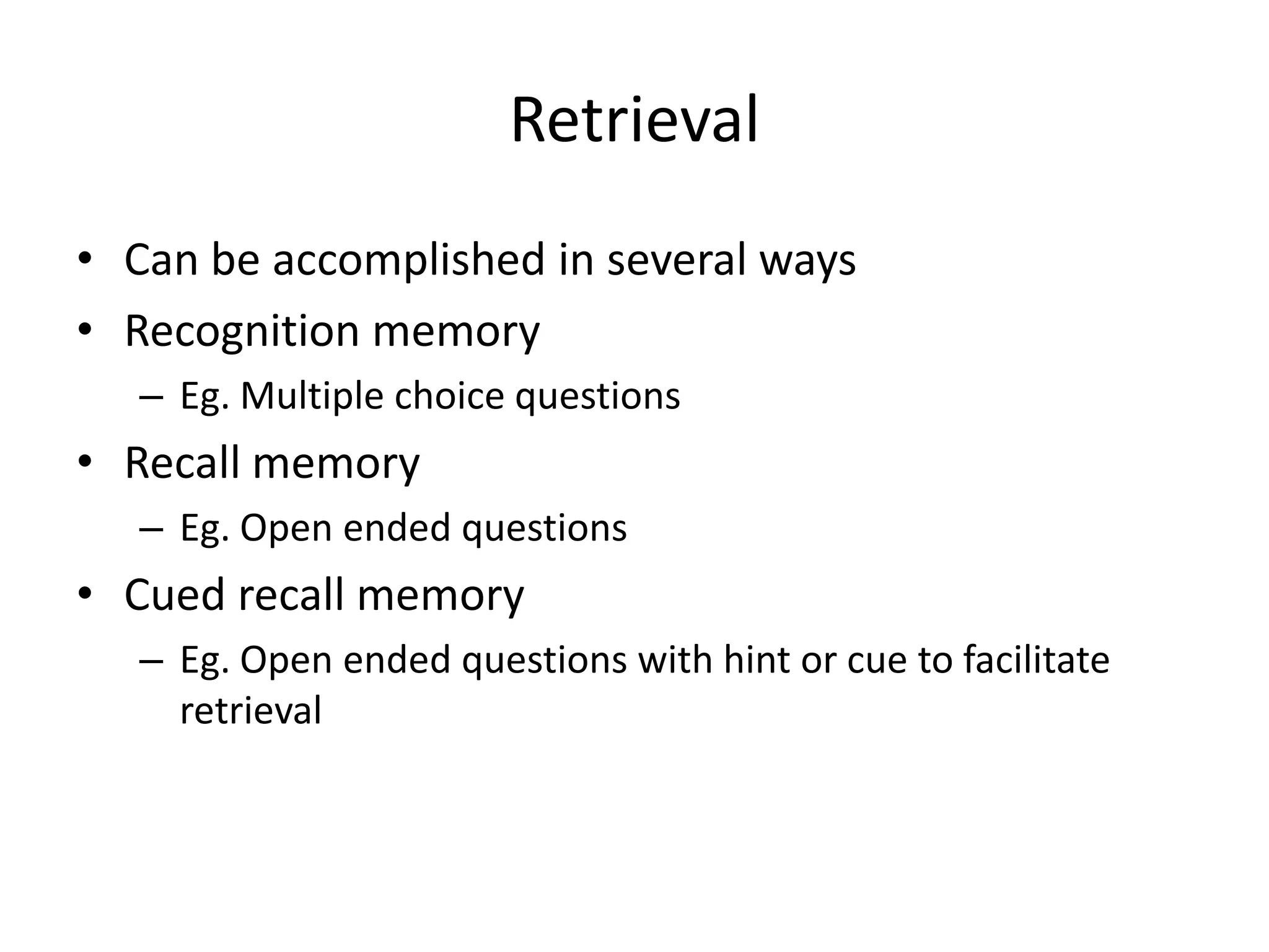 RetrievalCan be accomplished in several waysRecognition memory Eg. Multiple choice questionsRecall memoryEg. Open ended questionsCued recall memoryEg. Open ended questions with hint or cue to facilitate retrieval
