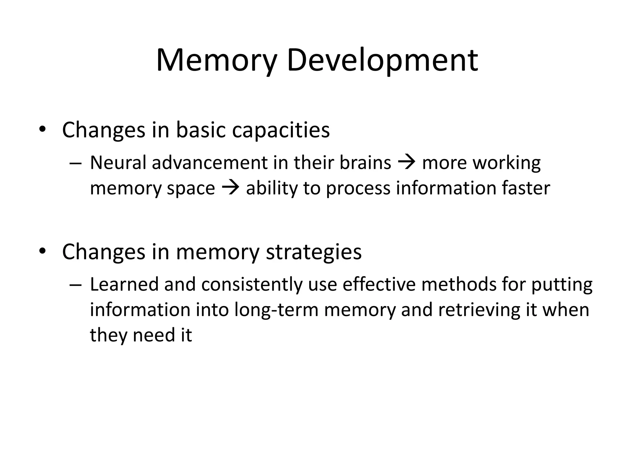 Memory DevelopmentChanges in basic capacitiesNeural advancement in their brains  more working memory space  ability to process information fasterChanges in memory strategiesLearned and consistently use effective methods for putting information into long-term memory and retrieving it when they need it