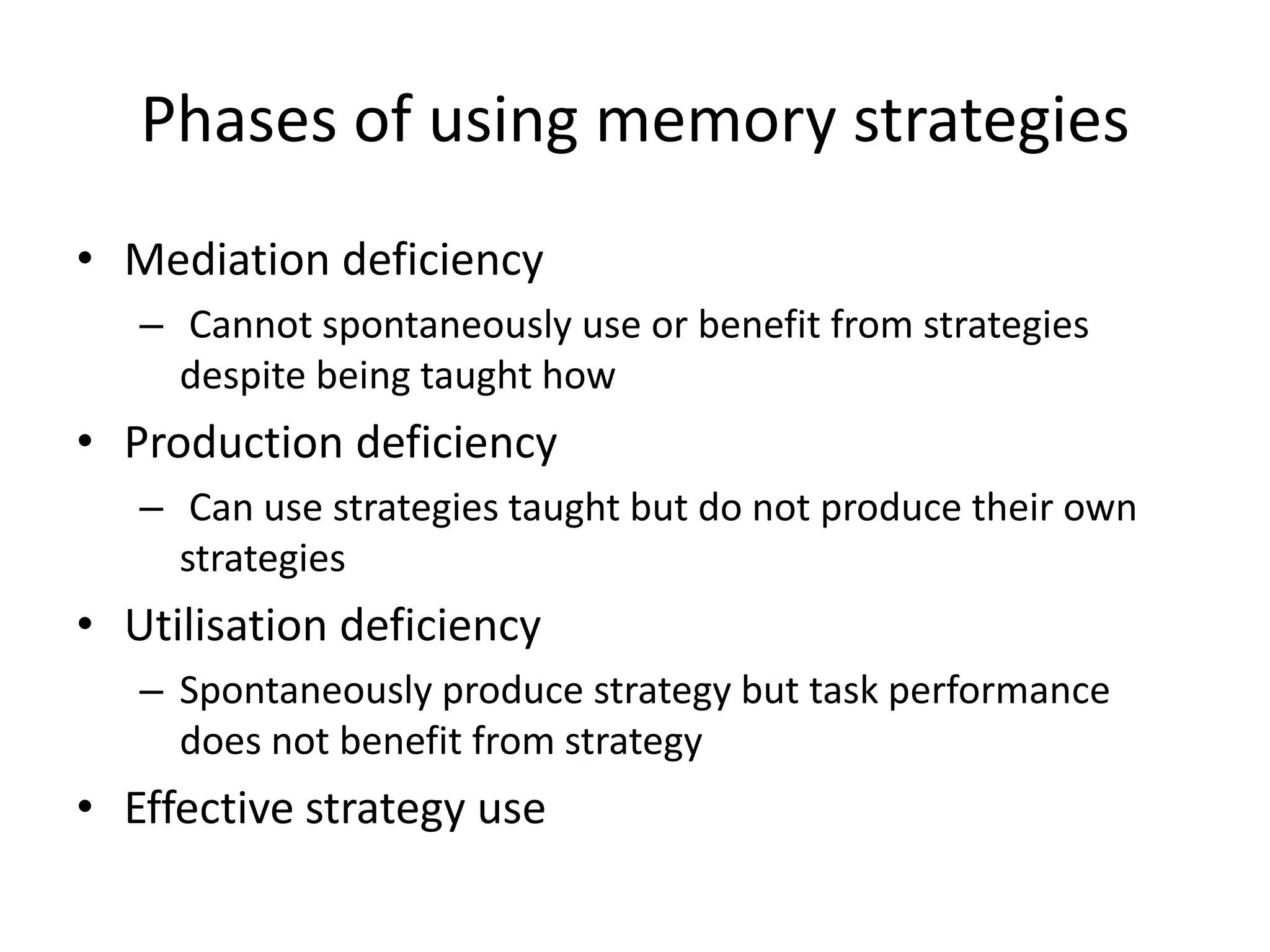 Phases of using memory strategiesMediation deficiencyCannot spontaneously use or benefit from strategies despite being taught howProduction deficiencyCan use strategies taught but do not produce their own strategiesUtilisation deficiencySpontaneously produce strategy but task performance does not benefit from strategyEffective strategy use