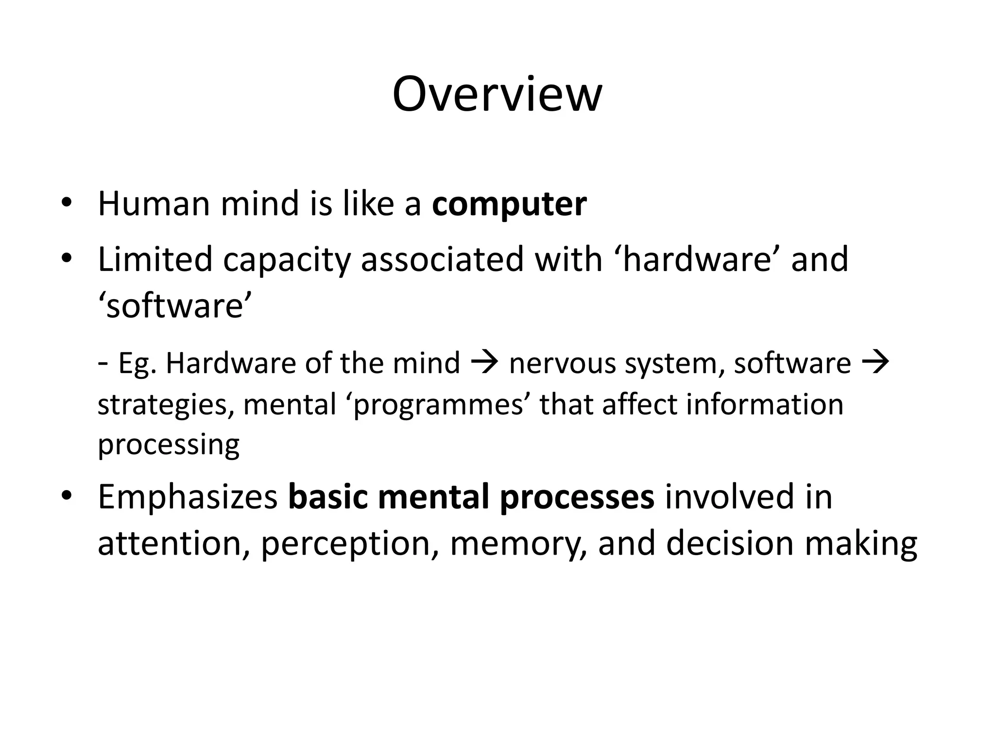 OverviewHuman mind is like a computerLimited capacity associated with ‘hardware’ and ‘software’	- Eg. Hardware of the mind  nervous system, software  strategies, mental ‘programmes’ that affect information processingEmphasizes basic mental processes involved in attention, perception, memory, and decision making