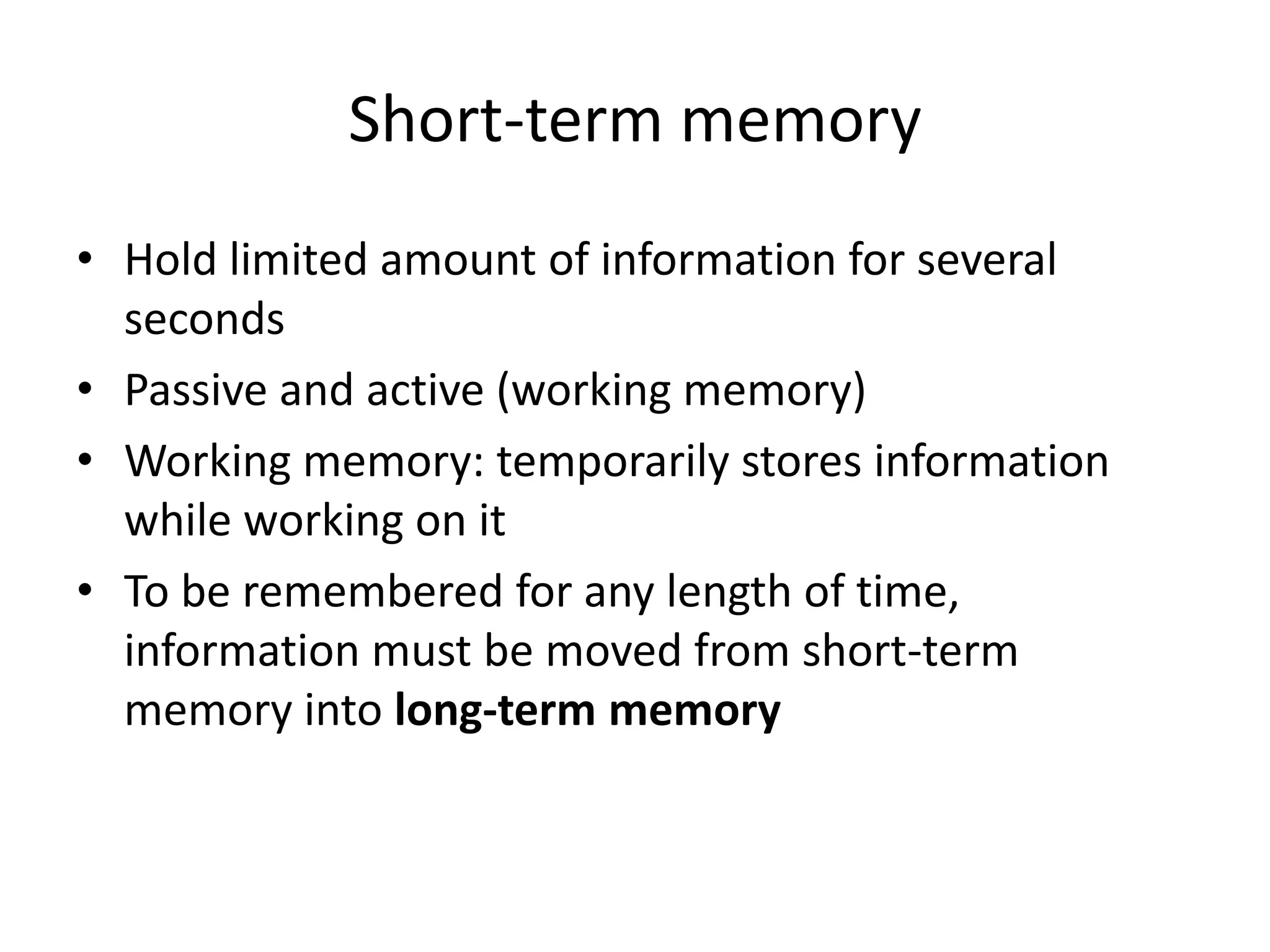 Short-term memoryHold limited amount of information for several secondsPassive and active (working memory)Working memory: temporarily stores information while working on itTo be remembered for any length of time, information must be moved from short-term memory into long-term memory