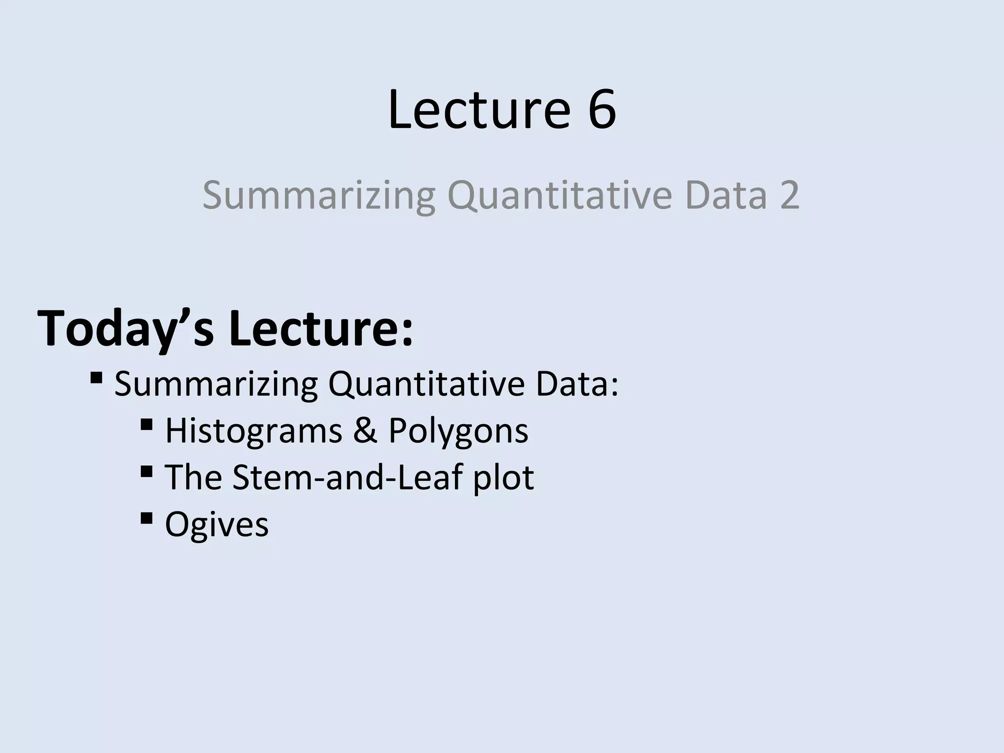 Lecture 6
Summarizing Quantitative Data 2
Today’s Lecture:
 Summarizing Quantitative Data:
 Histograms & Polygons
 The Stem-and-Leaf plot
 Ogives
 