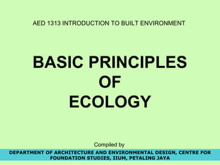 AED 1313 INTRODUCTION TO BUILT ENVIRONMENT
BASIC PRINCIPLES
OF
ECOLOGY
DEPARTMENT OF ARCHITECTURE AND ENVIRONMENTAL DESIGN, CENTRE FOR
FOUNDATION STUDIES, IIUM, PETALING JAYA
Compiled by
 