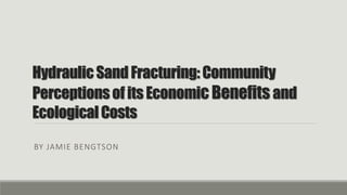 HydraulicSandFracturing:Community
PerceptionsofitsEconomicBenefits and
EcologicalCosts
BY JAMIE BENGTSON
 