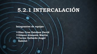 5.2.1 INTERCALACIÓN
Integrantes de equipo:
Diaz Cruz Esteban David
Gómez Almazán Martín
Torres Gallardo Angel
Gabriel
 