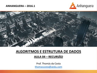 ANHANGUERA – 2016.1
ALGORITMOS E ESTRUTURA DE DADOS
AULA 04 – RECURSÃO
Prof. Thomás da Costa
thomascosta@aedu.com
 
