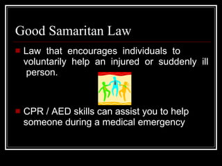 Good Samaritan Law Law  that  encourages  individuals  to voluntarily  help  an  injured  or  suddenly  ill  person. CPR / AED skills can assist you to help someone during a medical emergency 