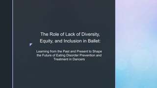 z
Learning from the Past and Present to Shape
the Future of Eating Disorder Prevention and
Treatment in Dancers
The Role of Lack of Diversity,
Equity, and Inclusion in Ballet:
 