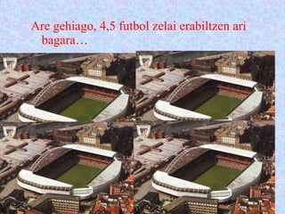 Are gehiago, 4,5 futbol zelai erabiltzen ari bagara… 