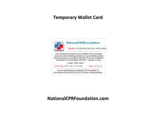 Temporary Wallet Card
NationalCPRFoundation.com
JACKSON KARUGIA MACHARIA
Certificate:CPR / AED / First-Aid Date: 10-22-15
 