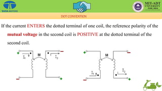 If the current ENTERS the dotted terminal of one coil, the reference polarity of the
mutual voltage in the second coil is POSITIVE at the dotted terminal of the
second coil.
DOT CONVENTION
 