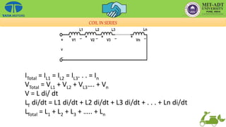 COIL IN SERIES
ITotal = IL1 = IL2 = IL3. . . = In
VTotal = VL1 + VL2 + VL3…. + Vn
V = L di/ dt
LT di/dt = L1 di/dt + L2 di/dt + L3 di/dt + . . . + Ln di/dt
LTotal = L1 + L2 + L3 + ….. + Ln
 