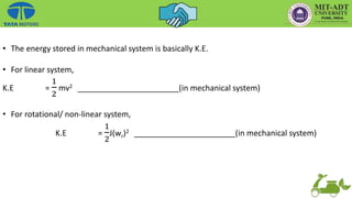 • The energy stored in mechanical system is basically K.E.
• For linear system,
K.E =
1
2
mv2 _______________________(in mechanical system)
• For rotational/ non-linear system,
K.E =
1
2
J(wr)2 _______________________(in mechanical system)
 