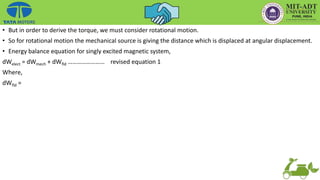 • But in order to derive the torque, we must consider rotational motion.
• So for rotational motion the mechanical source is giving the distance which is displaced at angular displacement.
• Energy balance equation for singly excited magnetic system,
dWelect = dWmech + dWfld …………………… revised equation 1
Where,
dWfld =
 