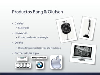 Productos Bang & Olufsen

   Calidad
       Materiales

   Innovación
       Productos de alta tecnologia

   Diseño
       Diseñadores contrastados y de alta reputación

   Partners de prestigio
 
