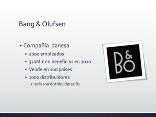 Bang & Olufsen

   Compañía danesa
       2000 empleados
       370M € en beneficios en 2010
       Vende en 100 paises
       1000 distribuidores
           70% son distribuidores B1
 
