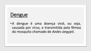 Dengue
•A dengue é uma doença viral, ou seja,
causada por vírus, e transmitida pela fêmea
do mosquito chamado de Aedes aegypti.
 
