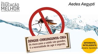 Aedes Aegypti
DIFERENTE.
INTELIGENTE.
Janaina Spolidorio
 