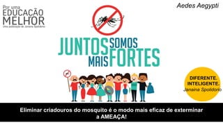 Aedes Aegypti
Eliminar criadouros do mosquito é o modo mais eficaz de exterminar
a AMEAÇA!
DIFERENTE.
INTELIGENTE.
Janaina Spolidorio
 