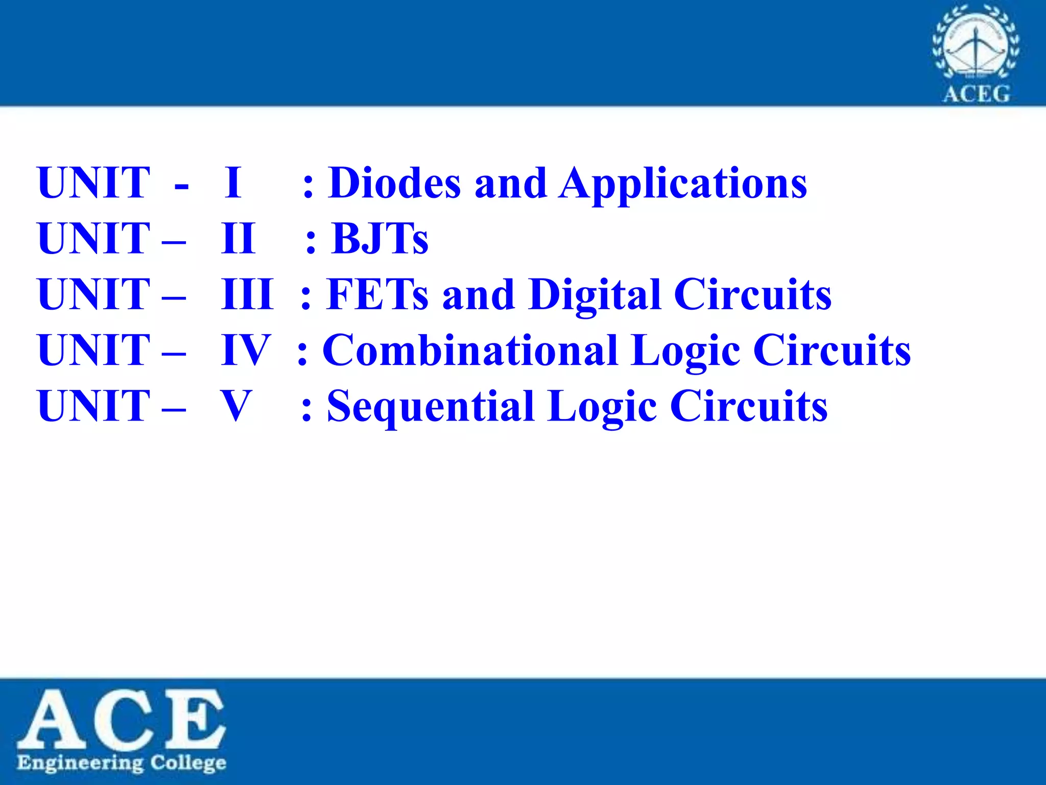 P.KIRAN KUMAR,ECE DEPARTMENT 2
UNIT - I : Diodes and Applications
UNIT – II : BJTs
UNIT – III : FETs and Digital Circuits
UNIT – IV : Combinational Logic Circuits
UNIT – V : Sequential Logic Circuits
 