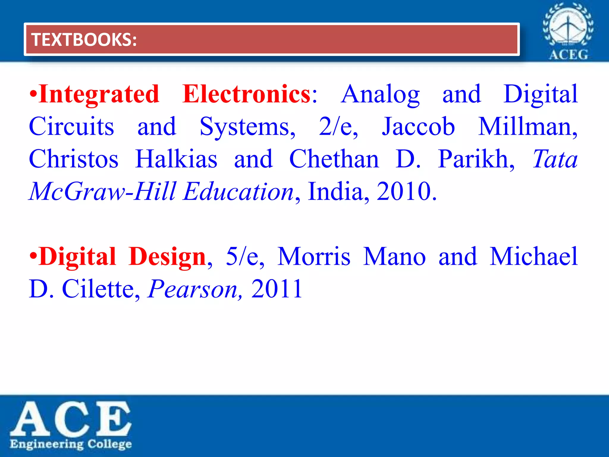 P.KIRAN KUMAR,ECE DEPARTMENT 3
•Integrated Electronics: Analog and Digital
Circuits and Systems, 2/e, Jaccob Millman,
Christos Halkias and Chethan D. Parikh, Tata
McGraw-Hill Education, India, 2010.
•Digital Design, 5/e, Morris Mano and Michael
D. Cilette, Pearson, 2011
TEXTBOOKS:
 