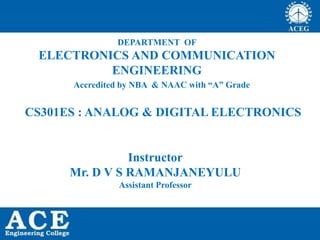 DEPARTMENT OF
ELECTRONICS AND COMMUNICATION
ENGINEERING
Instructor
Mr. D V S RAMANJANEYULU
Assistant Professor
Accredited by NBA & NAAC with “A” Grade
CS301ES : ANALOG & DIGITAL ELECTRONICS
 