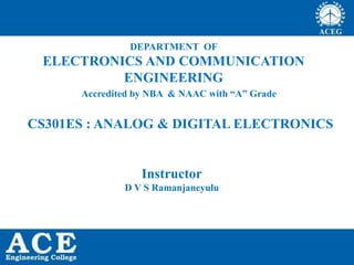 DEPARTMENT OF
ELECTRONICS AND COMMUNICATION
ENGINEERING
Instructor
D V S Ramanjaneyulu
Accredited by NBA & NAAC with “A” Grade
CS301ES : ANALOG & DIGITAL ELECTRONICS
 