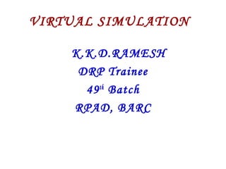 VIRTUAL SIMULATION
K.K.D.RAMESH
DRP Trainee
49th
Batch
RPAD, BARC
 