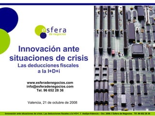 www.esferadenegocios.com [email_address] Tel. 96 652 28 36 Valencia, 21 de octubre de 2008 Innovación ante situaciones de crisis Las deducciones fiscales  a la I+D+i 