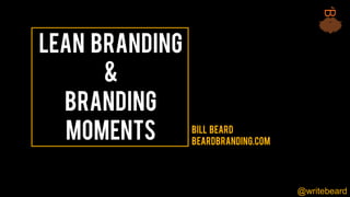 @writebeard
Lean Branding
&
Branding
Moments BILL BEARD
Beardbranding.com
 