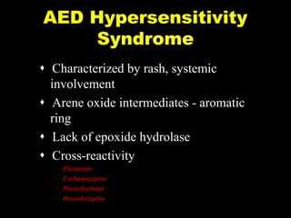 AED Hypersensitivity
Syndrome
 Characterized by rash, systemic
involvement
 Arene oxide intermediates - aromatic
ring
 Lack of epoxide hydrolase
 Cross-reactivity

P-Slide 12

–
–
–
–

Phenytoin
Carbamazepine
Phenobarbital
Oxcarbazepine

 
