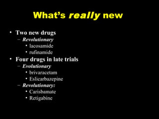 What’s really new
• Two new drugs
– Revolutionary
• lacosamide
• rufinamide

• Four drugs in late trials
– Evolutionary
• brivaracetam
• Eslicarbazepine
– Revolutionary:
• Carisbamate
• Retigabine

 
