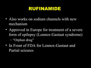 RUFINAMIDE
• Also works on sodium channels with new
mechanism
• Approved in Europe for treatment of a severe
form of epilepsy (Lennox-Gastaut syndrome)
– “Orphan drug”

• In Front of FDA for Lennox-Gastaut and
Partial seizures

 