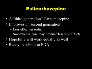 Eslicarbazepine
• A “third generation” Carbamazepine
• Improves on second generation
– Less effect on sodium
– Smoother release may produce less side effects

• Hopefully will work equally as well
• Ready to submit to FDA

 