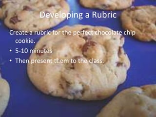 Developing a RubricCreate a rubric for the perfect chocolate chip cookie. 5-10 minutesThen present them to the class. 