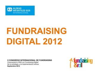 FUNDRAISING
DIGITAL 2012
V CONGRESO INTERNACIONAL DE FUNDRAISING
Financiando tu ONG con Fundraising Digital:
De la estrategia, a la implementación exitosa
Septiembre 2012
 
